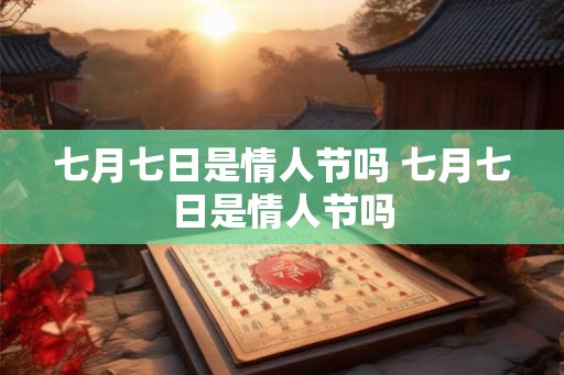 七月七日是情人节吗 七月七日是情人节吗 七月七日是情人节吗 七月七日是情人节吗