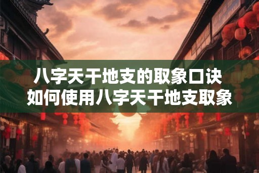 八字天干地支的取象口诀 如何使用八字天干地支取象 八字天干地支的取象口诀 如何使用八字天干地支取象