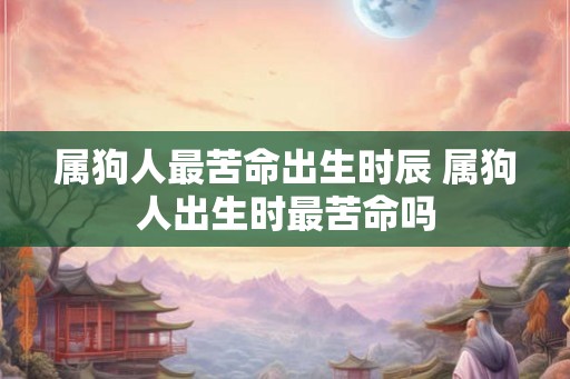 属狗人最苦命出生时辰 属狗人出生时最苦命吗