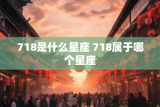 718是什么星座 718属于哪个星座