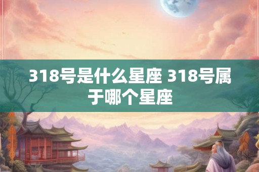 318号是什么星座 318号属于哪个星座