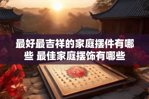 最好最吉祥的家庭摆件有哪些 最佳家庭摆饰有哪些