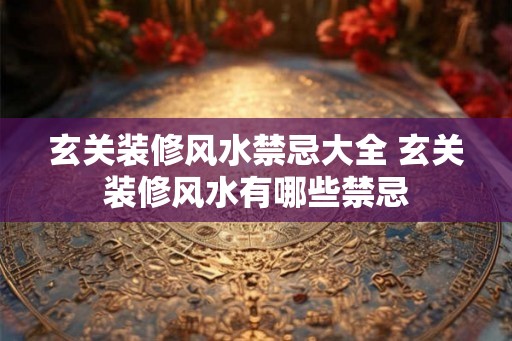 玄关装修风水禁忌大全 玄关装修风水有哪些禁忌