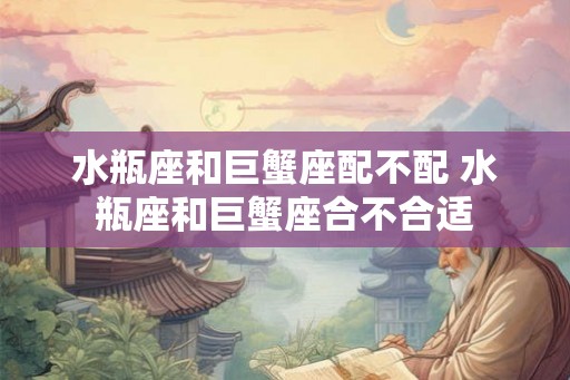 水瓶座和巨蟹座配不配 水瓶座和巨蟹座合不合适