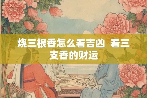 烧三根香怎么看吉凶  看三支香的财运