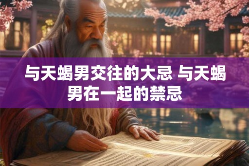 与天蝎男交往的大忌 与天蝎男在一起的禁忌