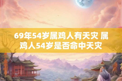 69年54岁属鸡人有天灾 属鸡人54岁是否命中天灾