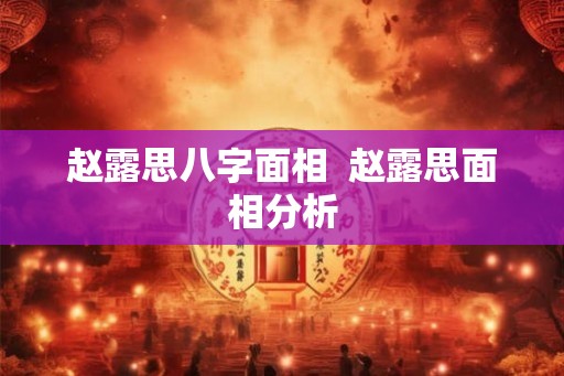 赵露思八字面相  赵露思面相分析