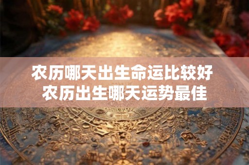 农历哪天出生命运比较好 农历出生哪天运势最佳