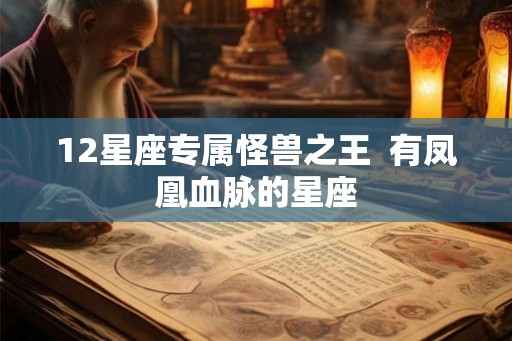 12星座专属怪兽之王 有凤凰血脉的星座 12星座专属怪兽之王 有凤凰血脉的星座