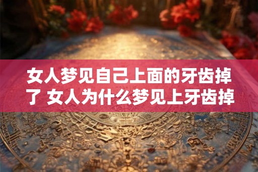 女人梦见自己上面的牙齿掉了 女人为什么梦见上牙齿掉了
