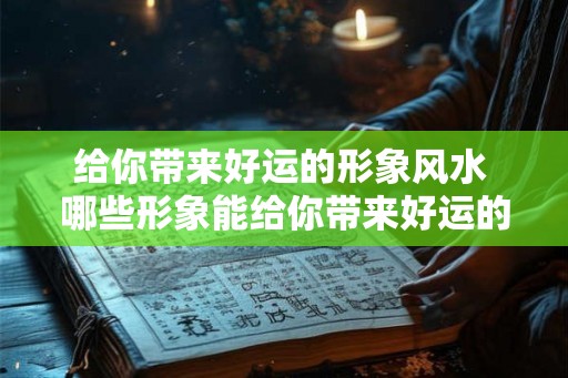 给你带来好运的形象风水 哪些形象能给你带来好运的风水