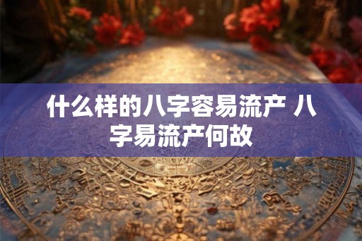 什么样的八字容易流产 八字易流产何故 什么样的八字容易流产 八字易流产何故