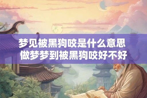 梦见被黑狗咬是什么意思 做梦梦到被黑狗咬好不好