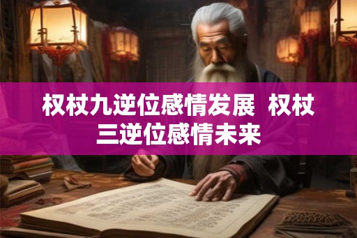 权杖九逆位感情发展  权杖三逆位感情未来