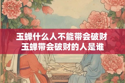玉蝉什么人不能带会破财 玉蝉带会破财的人是谁