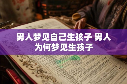 男人梦见自己生孩子 男人为何梦见生孩子