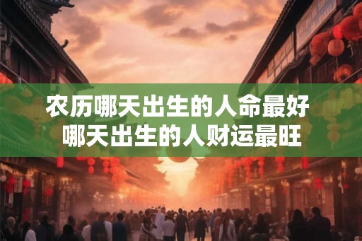 农历哪天出生的人命最好 哪天出生的人财运最旺 农历哪天出生的人命最好 哪天出生的人财运最旺