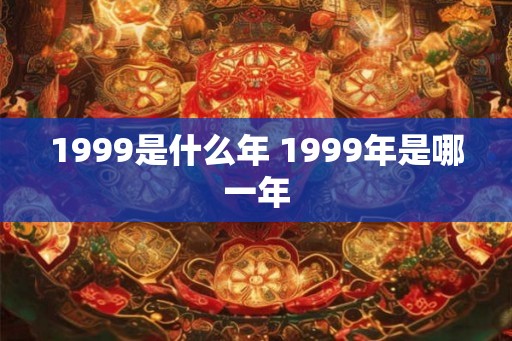 1999是什么年 1999年是哪一年