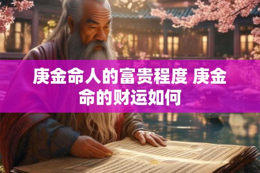 庚金命人的富贵程度 庚金命的财运如何