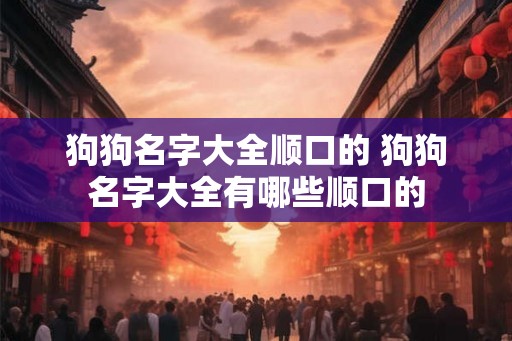 狗狗名字大全顺口的 狗狗名字大全有哪些顺口的