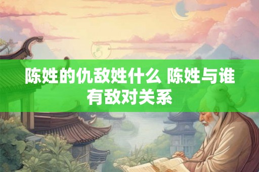 陈姓的仇敌姓什么 陈姓与谁有敌对关系