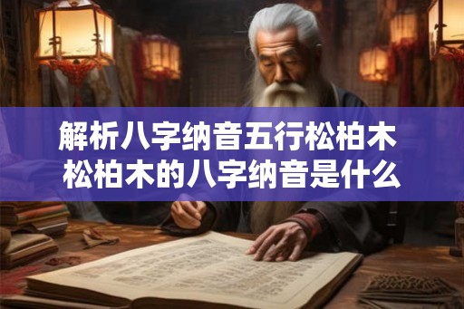 解析八字纳音五行松柏木 松柏木的八字纳音是什么 解析八字纳音五行松柏木 松柏木的八字纳音是什么