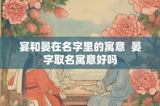 宴和晏在名字里的寓意  晏字取名寓意好吗