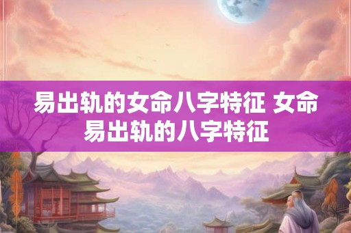 易出轨的女命八字特征 女命易出轨的八字特征 易出轨的女命八字特征 女命易出轨的八字特征
