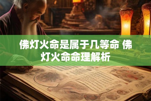 佛灯火命是属于几等命 佛灯火命命理解析 佛灯火命是属于几等命 佛灯火命命理解析