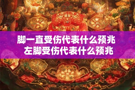 脚一直受伤代表什么预兆  左脚受伤代表什么预兆