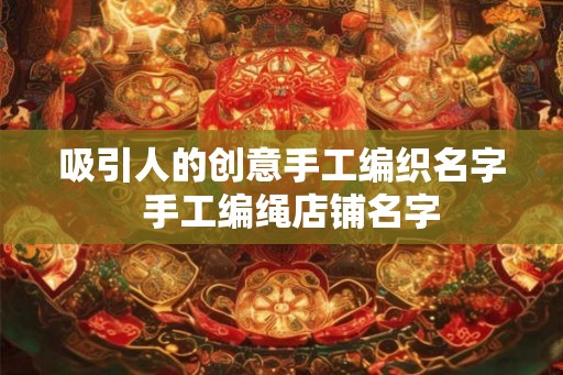 吸引人的创意手工编织名字 手工编绳店铺名字 吸引人的创意手工编织名字 手工编绳店铺名字