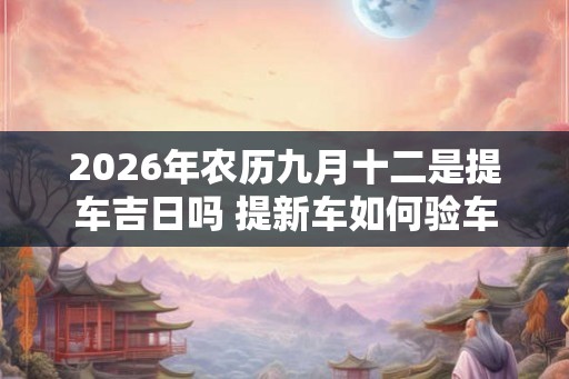 2026年农历九月十二是提车吉日吗 提新车如何验车