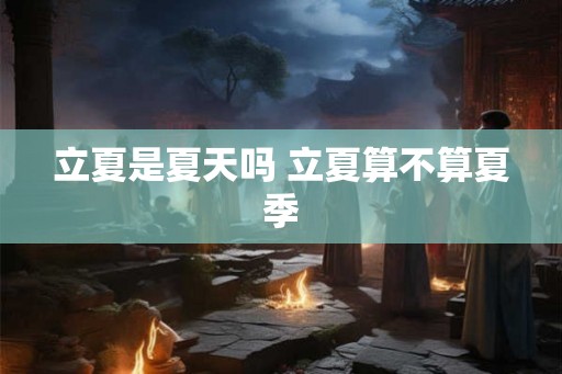立夏是夏天吗 立夏算不算夏季