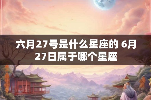 六月27号是什么星座的 6月27日属于哪个星座