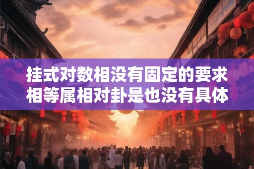 挂式对数相没有固定的要求相等属相对卦是也没有具体的要求