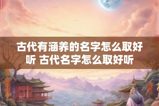 古代有涵养的名字怎么取好听 古代名字怎么取好听 古代有涵养的名字怎么取好听 古代名字怎么取好听