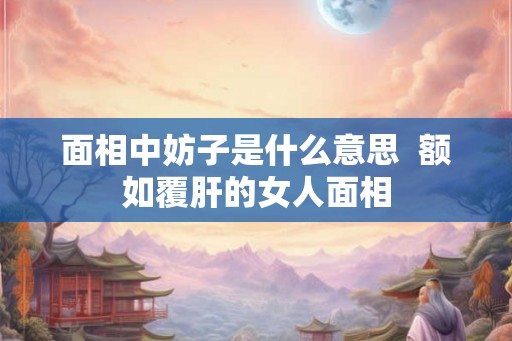 面相中妨子是什么意思 额如覆肝的女人面相 面相中妨子是什么意思 额如覆肝的女人面相