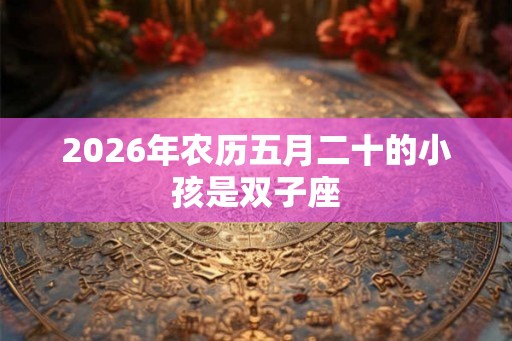 2026年农历五月二十的小孩是双子座 2026年农历五月二十的小孩是双子座