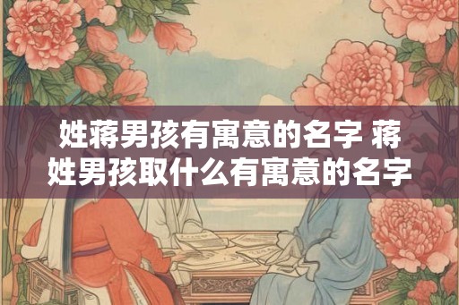 姓蒋男孩有寓意的名字 蒋姓男孩取什么有寓意的名字