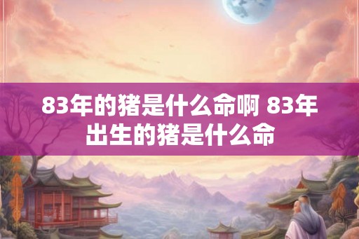 83年的猪是什么命啊 83年出生的猪是什么命