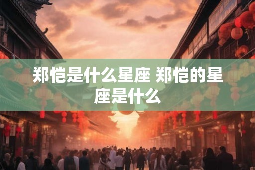 郑恺是什么星座 郑恺的星座是什么