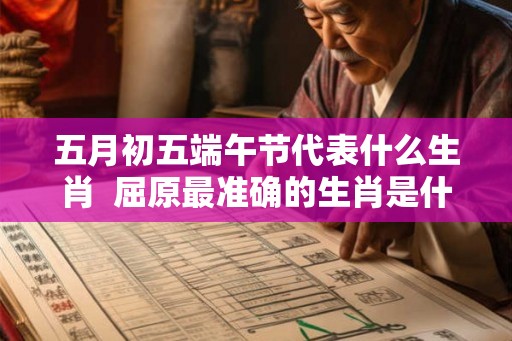 五月初五端午节代表什么生肖  屈原最准确的生肖是什么