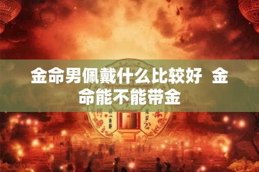 金命男佩戴什么比较好  金命能不能带金