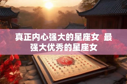 真正内心强大的星座女 最强大优秀的星座女 真正内心强大的星座女 最强大优秀的星座女