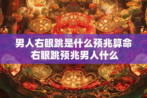 男人右眼跳是什么预兆算命 右眼跳预兆男人什么 男人右眼跳是什么预兆算命 右眼跳预兆男人什么