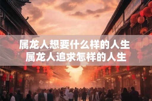 属龙人想要什么样的人生 属龙人追求怎样的人生