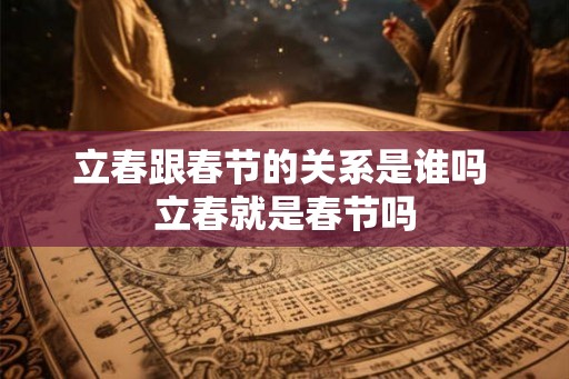 立春跟春节的关系是谁吗 立春就是春节吗