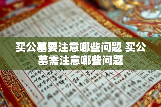 买公墓要注意哪些问题 买公墓需注意哪些问题 买公墓要注意哪些问题 买公墓需注意哪些问题