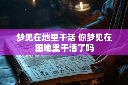 梦见在地里干活 你梦见在田地里干活了吗 梦见在地里干活 你梦见在田地里干活了吗